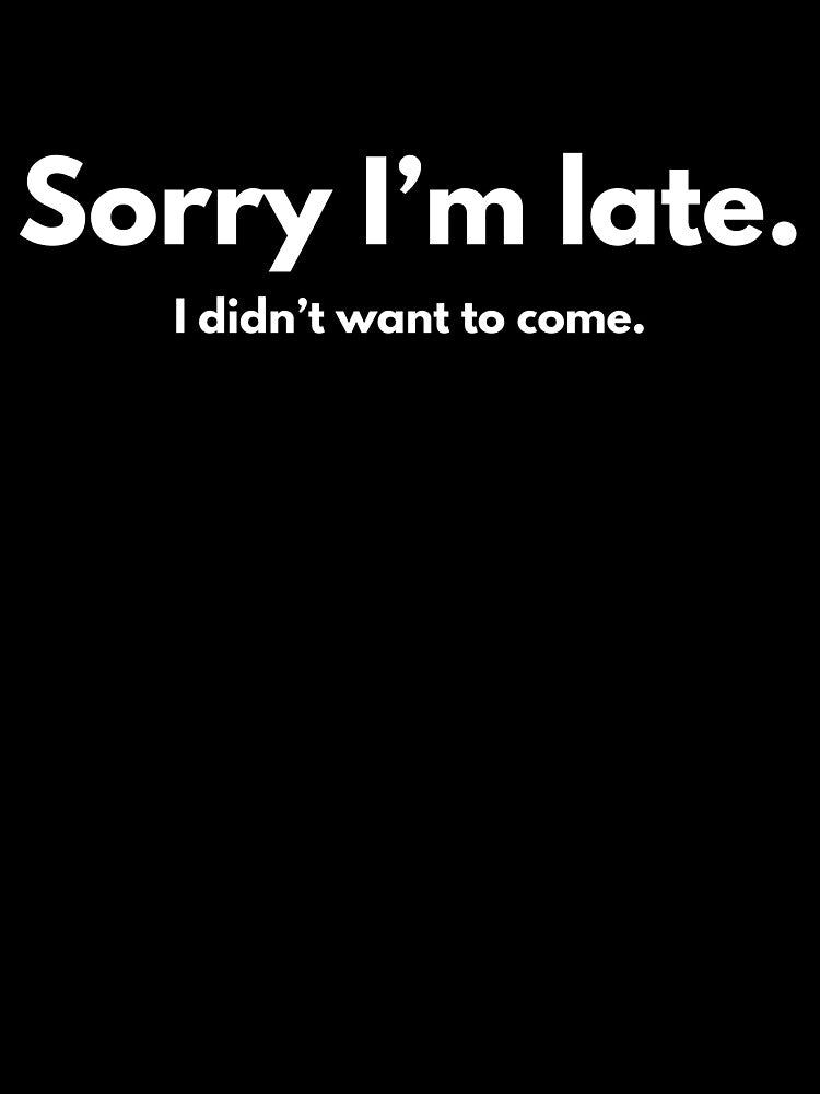 Sorry I'm late. I didn't want to come. by BadKidsCo