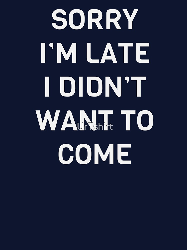 SORRY I'M LATE, I DIDN'T WANT TO COME by UrTshirt