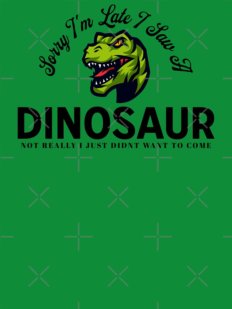 Sorry I'm Late I Saw A Dinosaur Not Really I Just Didn't Want To Come by TheCrazyBear
