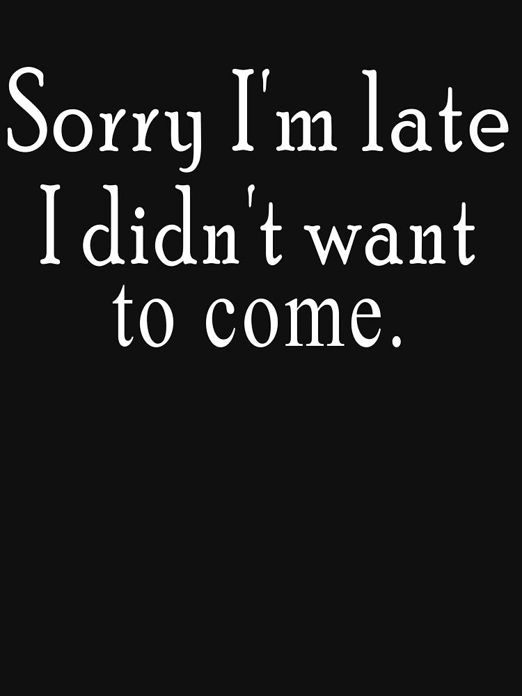 Sorry I'm late. I didn't want to come. T-Shirt by Black & Aura