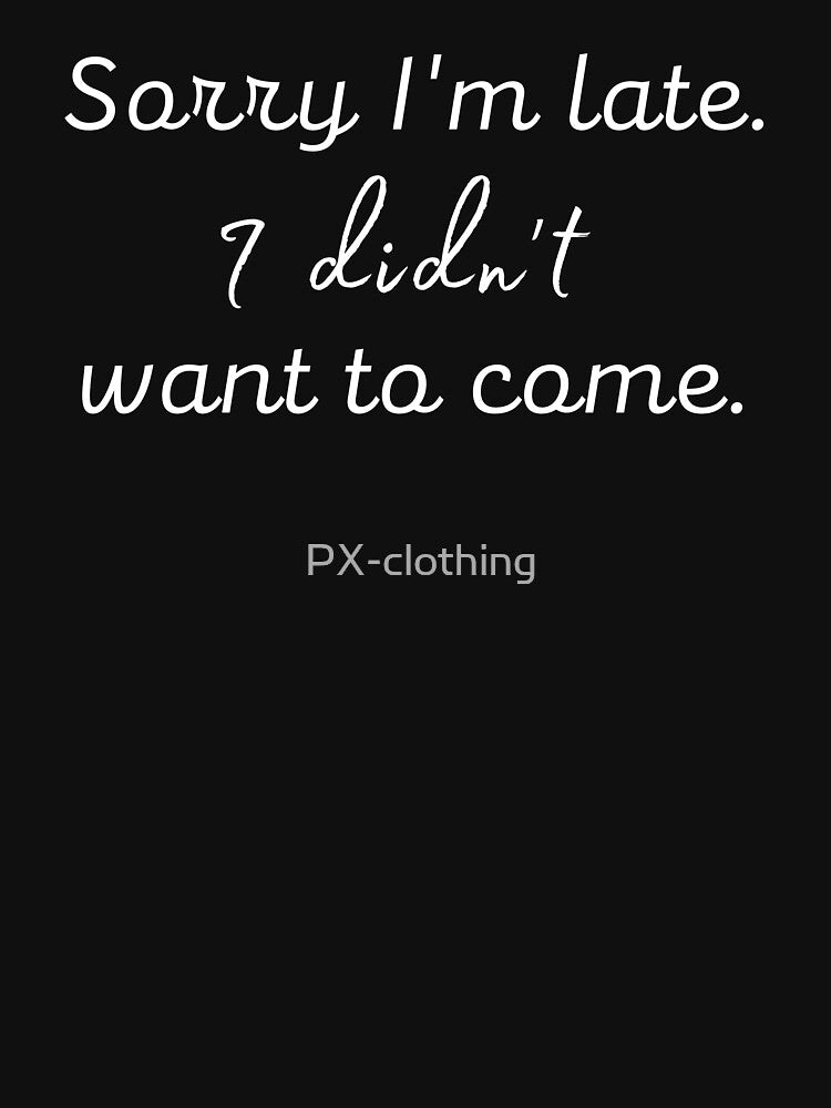Sorry I'm Late I Didn't Want to Come Honest by PX-clothing