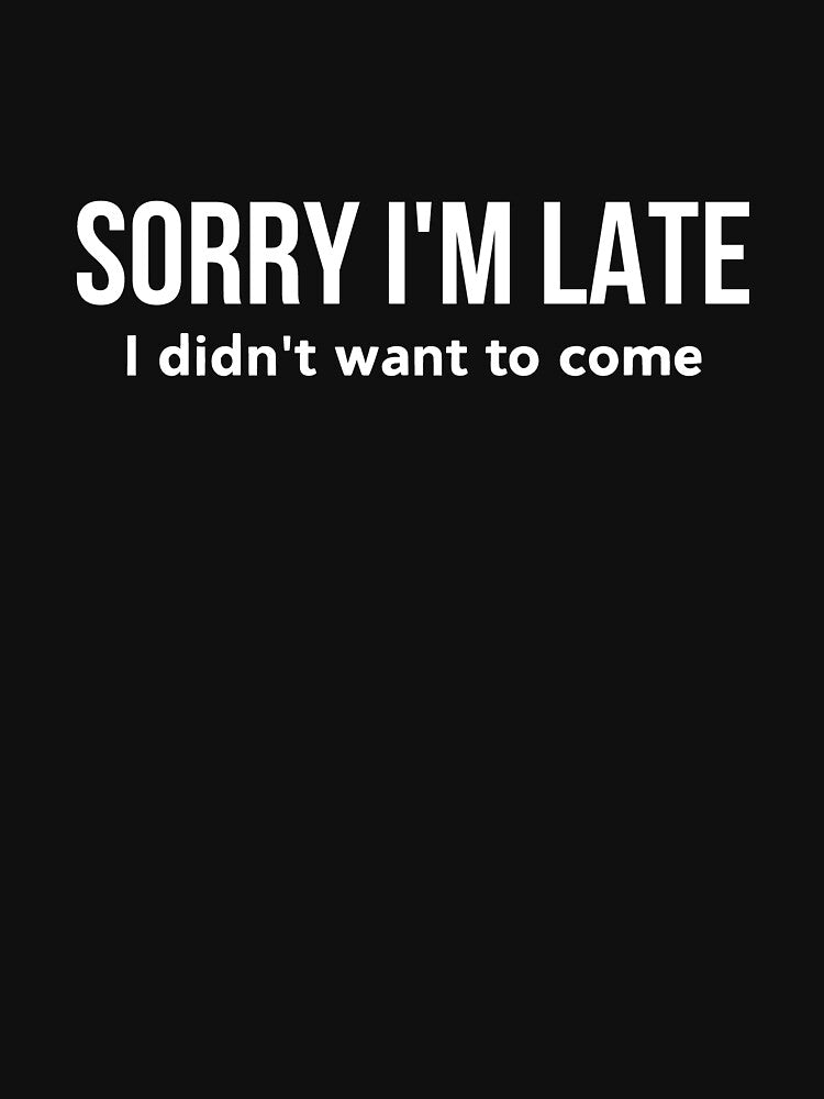 Sorry I'm late I didn't want to come - funny sarcastic introvert by Press Enter