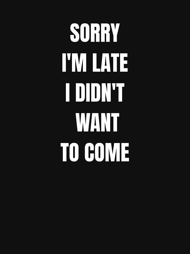 Sorry I'm Late I Didn't Want To Come - Funny Sarcastic Quote by JakubDesigns89