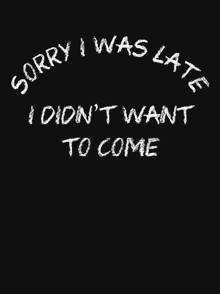Sorry I Was Late, I Didn't Want To Come by PETRIPRINTS