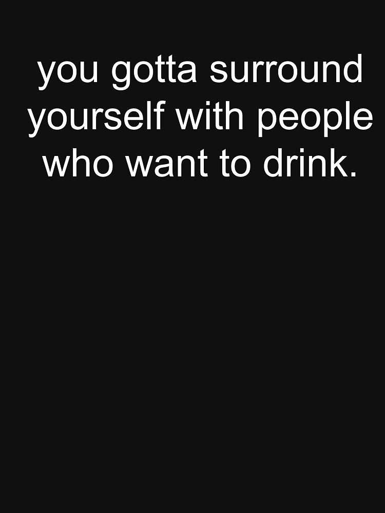 you gotta surround yourself with people who want to drink. by Greg Heffley