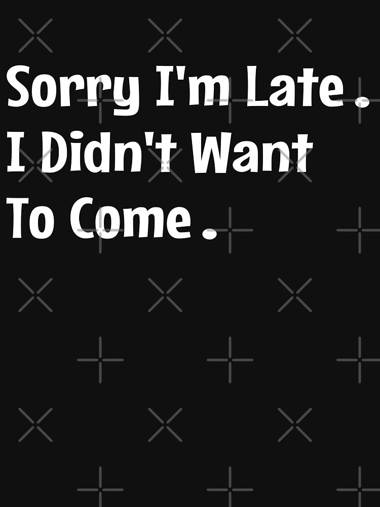 Sorry I'm Late I Didn't Want To Come Funny by JustBeSplendid