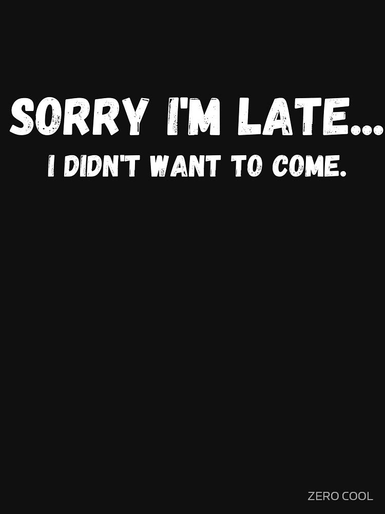 Sorry I'm Late...I Didn't Want to Come Sarcastic tardiness and party humor by ZEROXCOOL