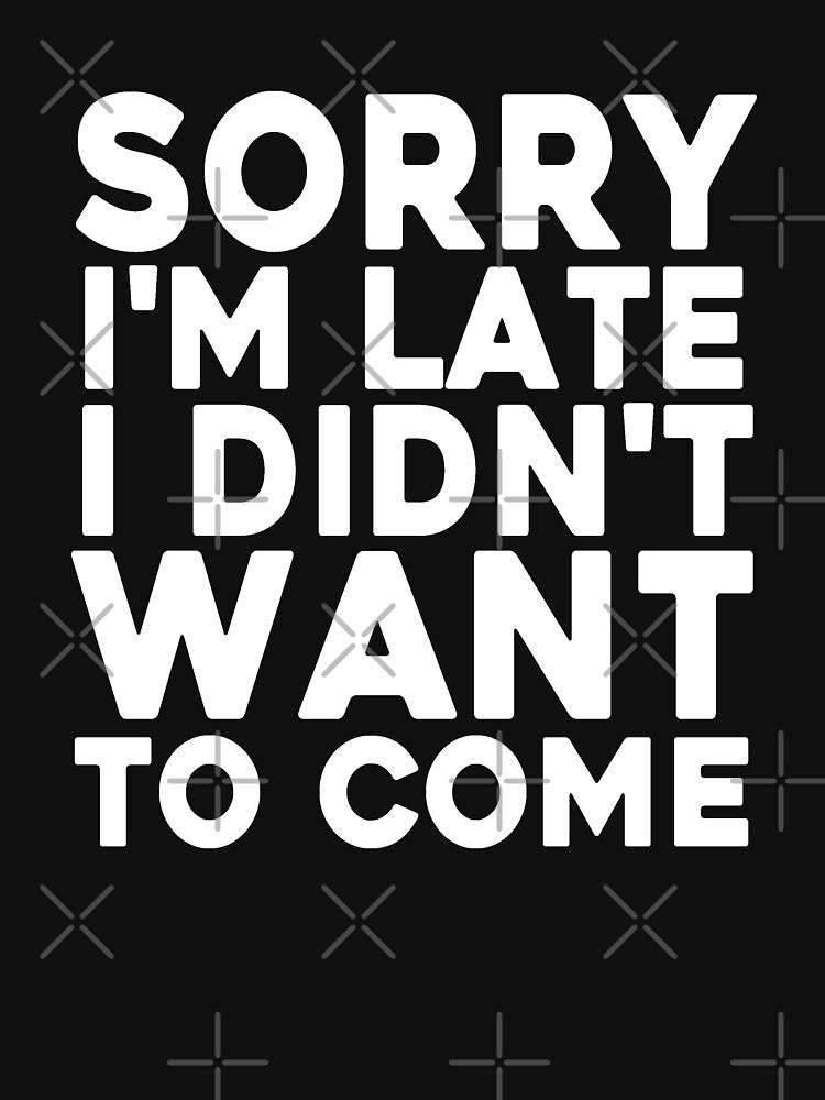 Sorry I'm Late I Didn't Want To Come by T-shirt For You
