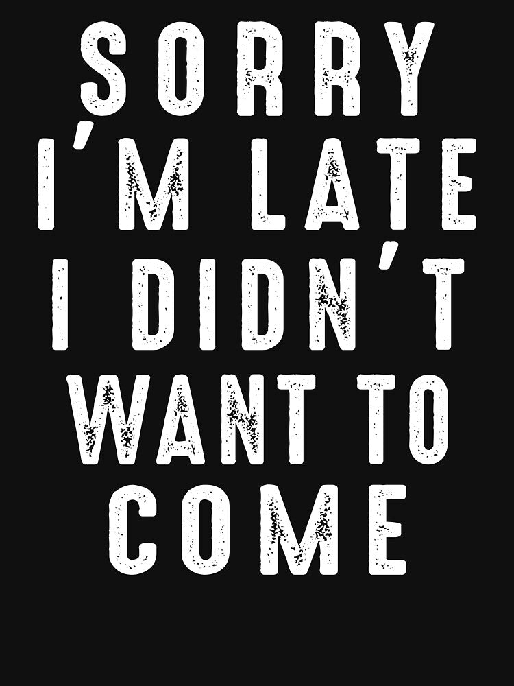 Sorry I'm Late I didn't Want To Come by dogzytee