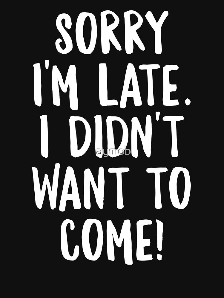 Sorry I'm late. I Didn't Want To Come Shirt by aymob
