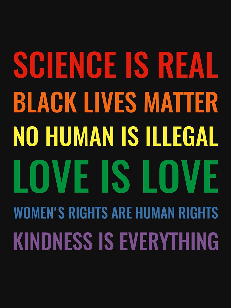 Science is real! Black lives matter! No human is illegal! Love is love! Women's rights are human rights! Kindness is everything! Shirt by simbamerch