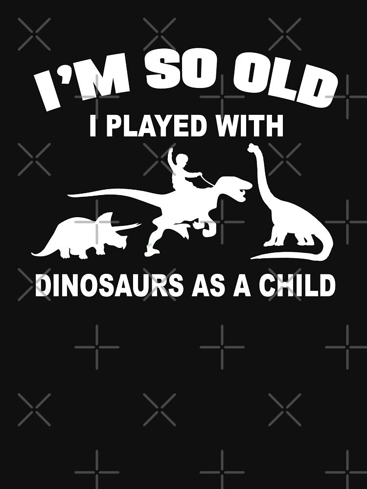 I'm so old I played with dinosaurs as a child by goodtogotees