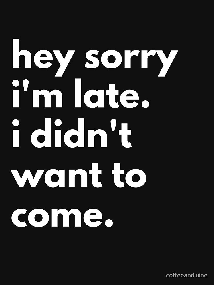 Hey Sorry I'm Late. I Didn't Want To Come. by coffeeandwine