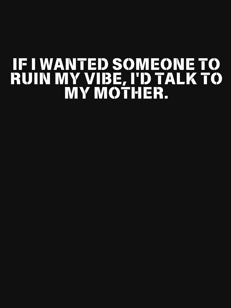 If I Wanted Someone To Ruin My Vibe I'd Talk To My Mother by manandi1