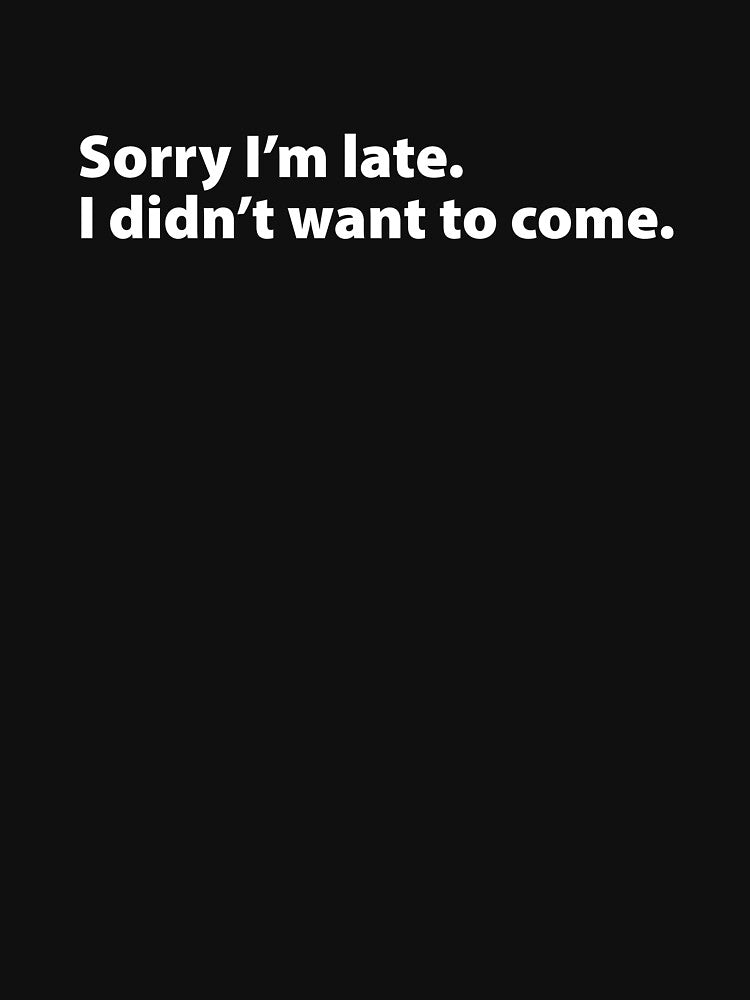 Sorry I'm late. I didn't want to come. (white - horizontal) by Meme Central