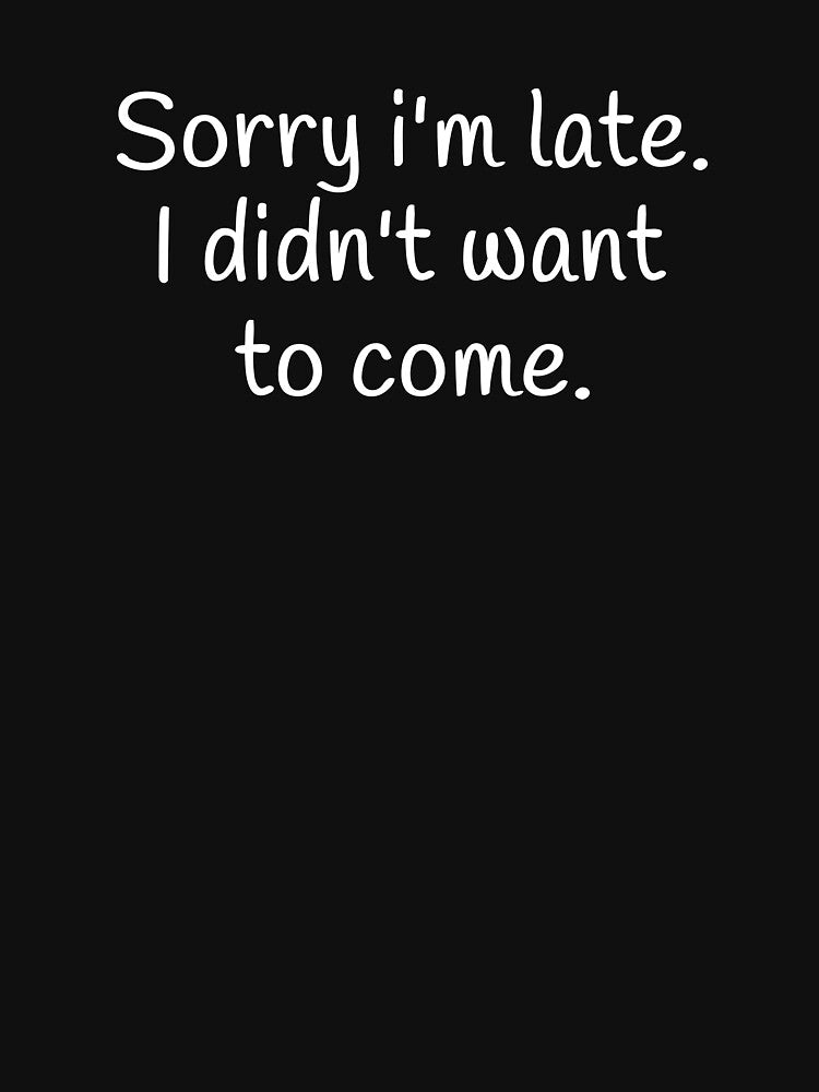 Sorry I'm Late I Didn't Want To Come by Vanover Designs