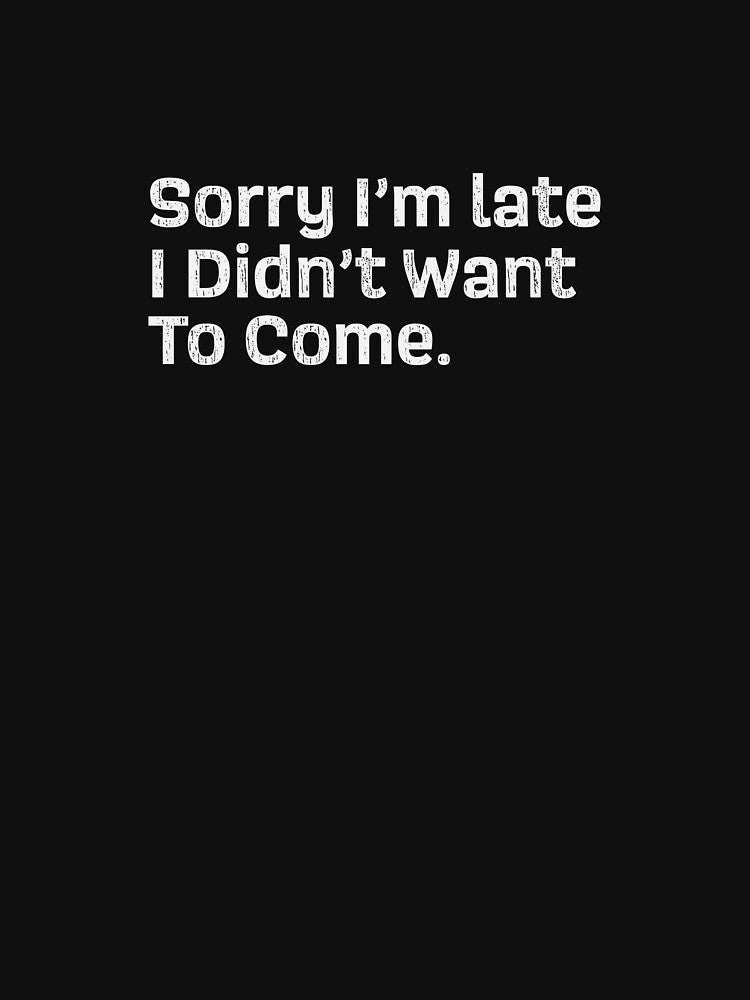 Sorry I'm late I didn't want to come - Sarcastic T-Shirt by GeeksUnique