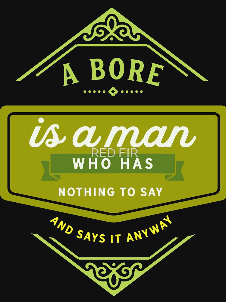 A Bore Is A Man Who Has Nothing To Say And Says It Anyway by RED FIR