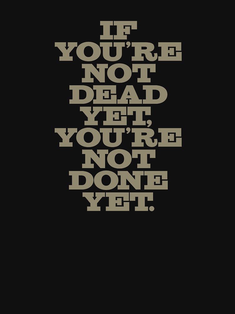 If you're not dead yet, you're not done yet. v.4 by x1brett