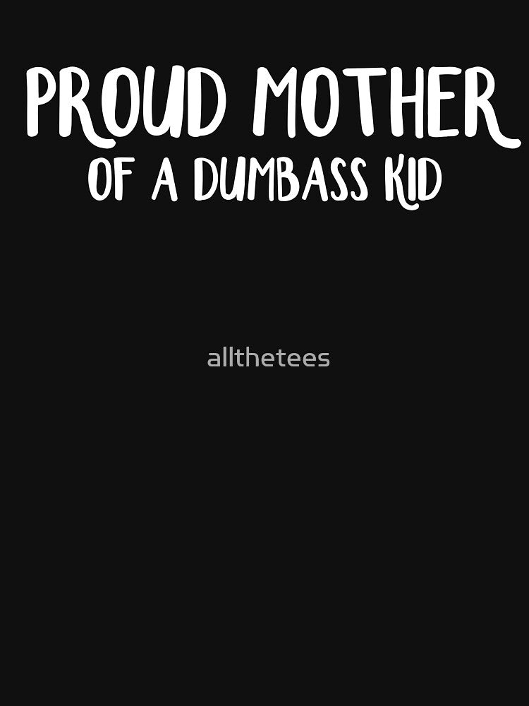 Proud mother of a dumbass kid by allthetees
