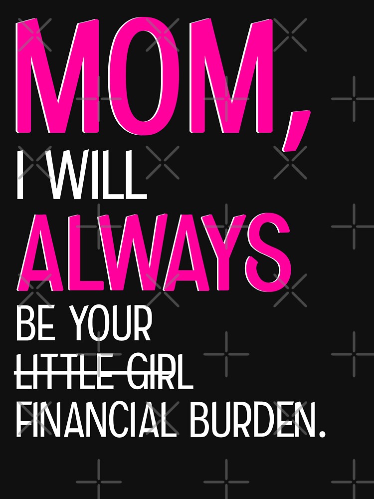 Mom I Will Always Be Your Financial Burden by teeperfect