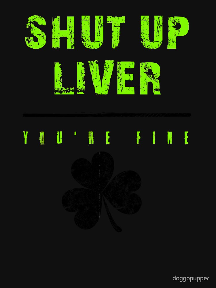 Shut Up Liver YOU ARE FINE Funny Drinking Liver Drunk St Patricks Day by doggopupper