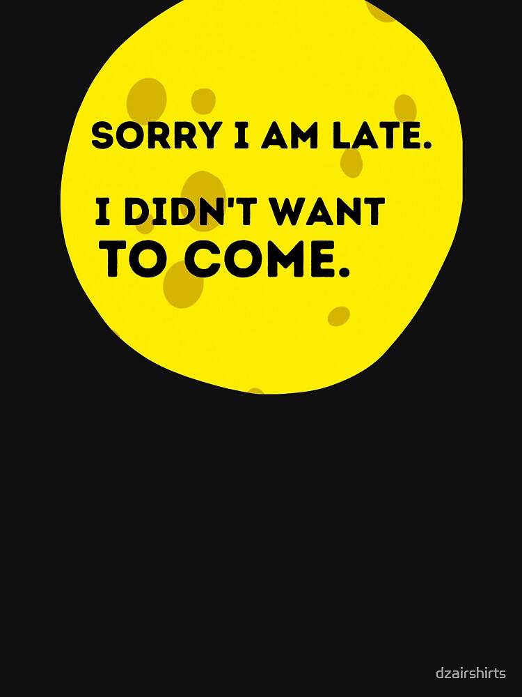sorry i am late i didn't want to come by dzairshirts