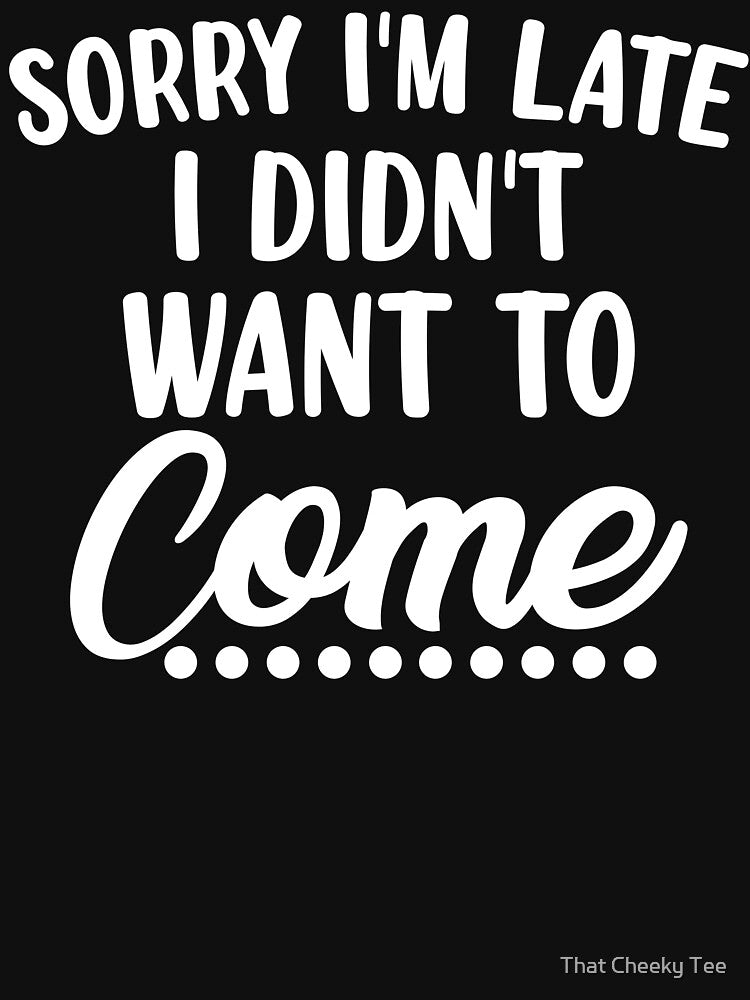 Sorry I'm Late I Didn't Want To Come. Funny Sarcastic Quote. by That Cheeky Tee