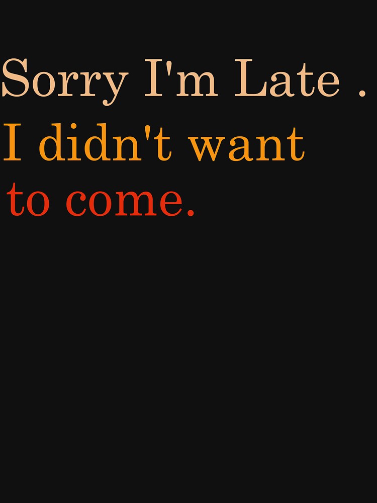 Sorry I'm late. I didn't want to come. Funny Shirt by FunnyDSN