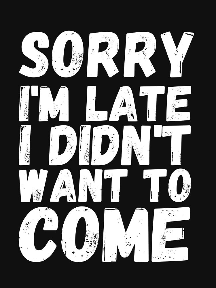 Sorry I'm Late I Didn't Want to Come -  Funny Shirts by HappyBright