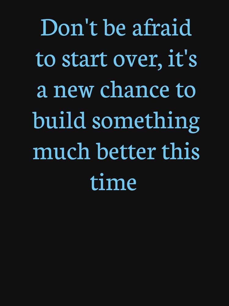 A motivational design with the phrase: "Don't be afraid to start over, it's a new chance to build something much better this time." by Tishirt-For-You