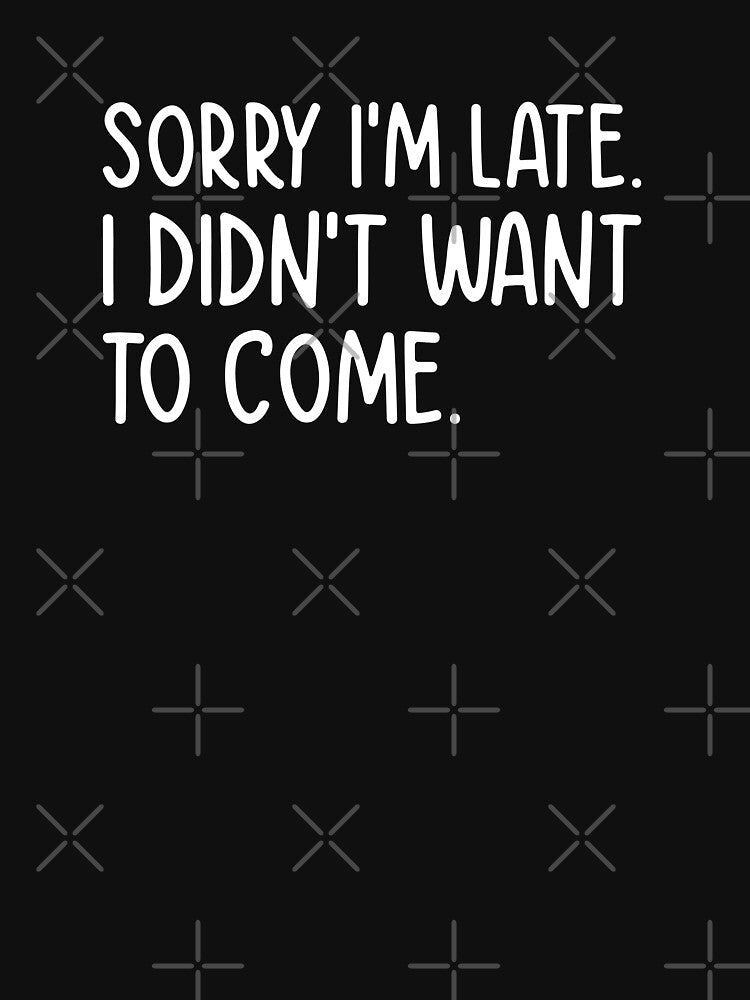 Sorry I'm late. I didn't want to come. Funny Shirt by Elias de Oliveira