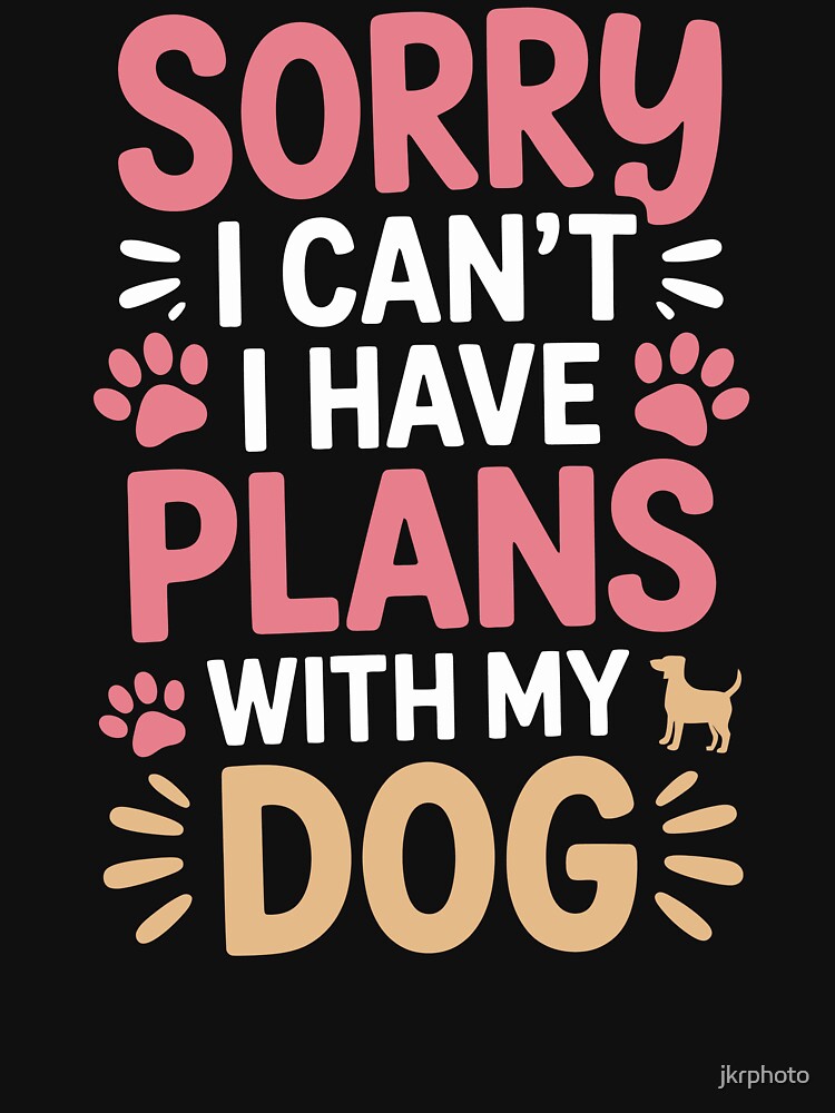 SORRY I CAN'T I HAVE PLANS WITH MY DOG by jkrphoto