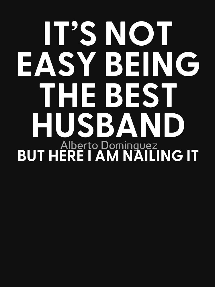 It’s Not Easy Being The Best HUSBAND But Here I am Nailing it by Alberto Dominguez