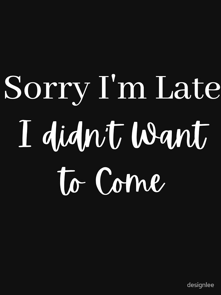 Sorry I'm Late I Didn't Want to Come by designlee
