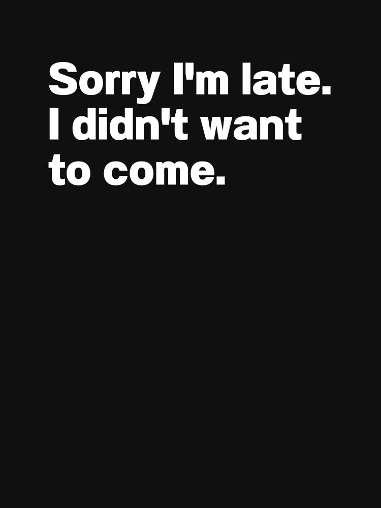 Sorry I'm Late I Didn't Want To Come by IntrovertWorld