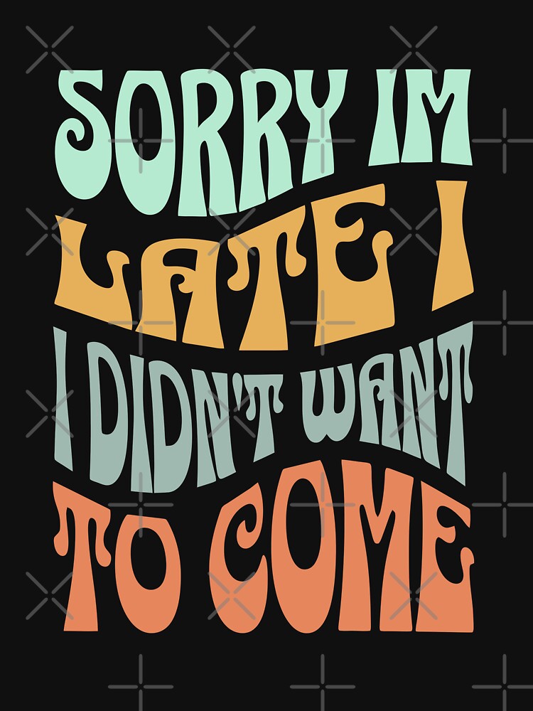 Sorry I'm Late I Didn't Want To Come T Shirt Funny T-Shirt, Tee Shirt Gift by Odd World