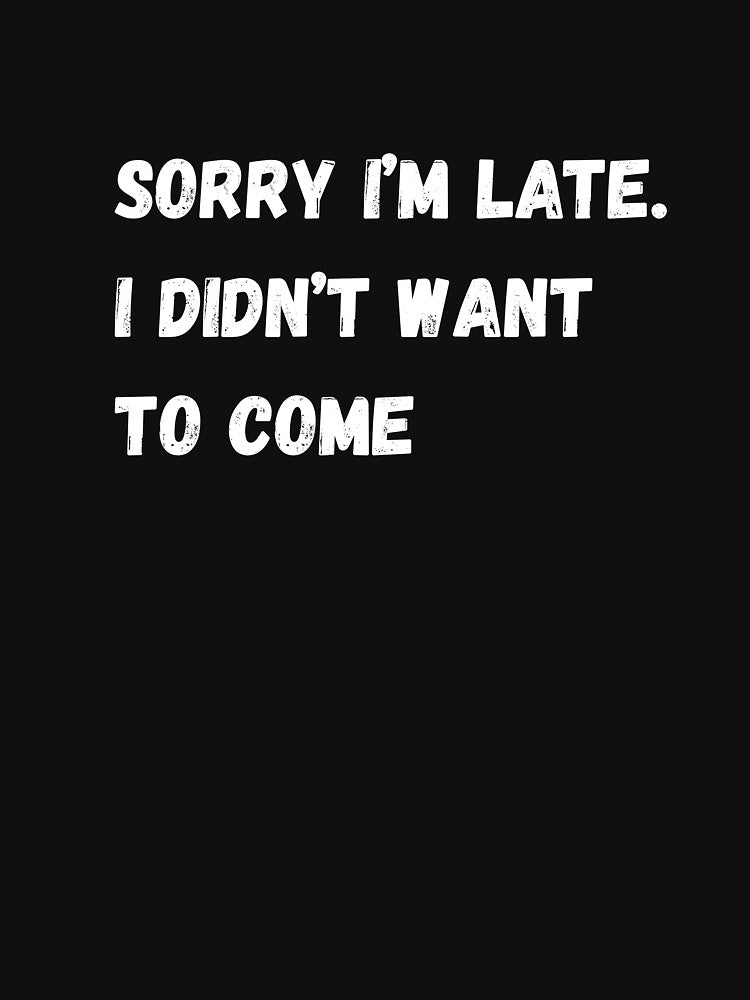 Sorry I'm late. I didn't want to come. by ViktoriousTees
