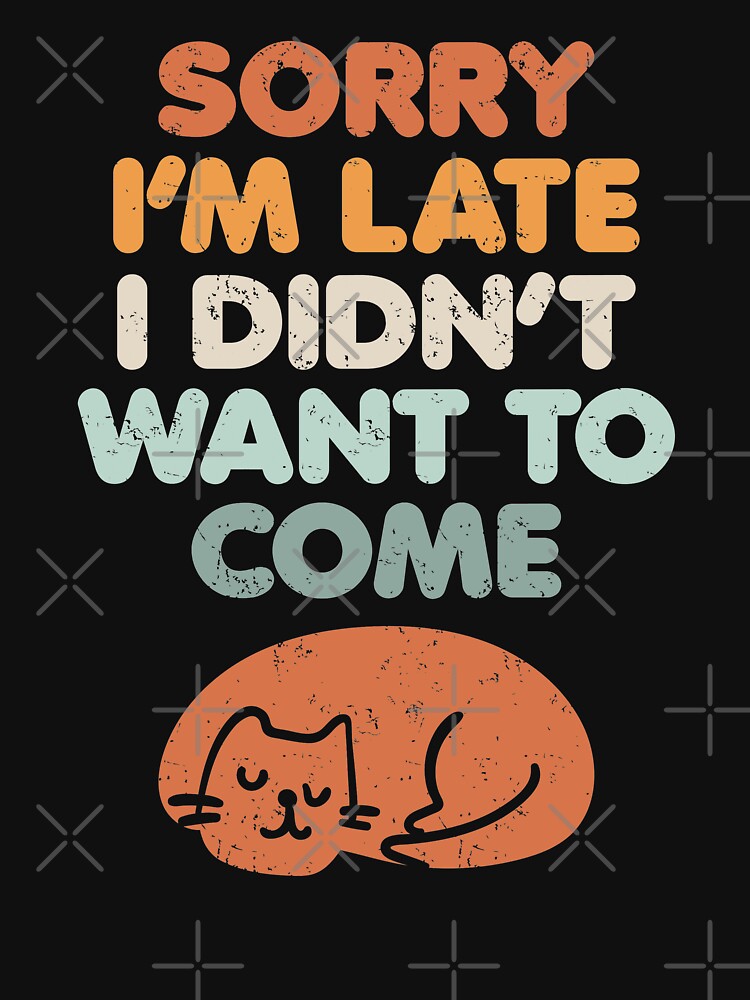 Sorry I'm Late I Didn't Want To Come Sarcastic Saying by GravitiTees