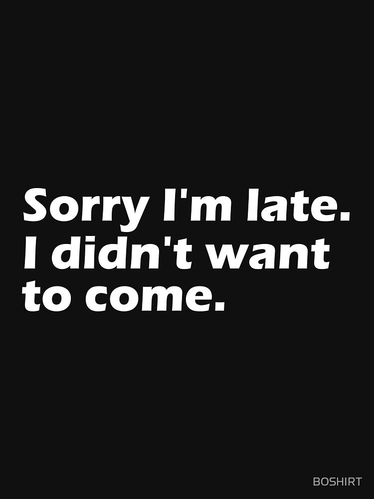 Sorry I'm late. I didn't want to come. by BOSHIRT