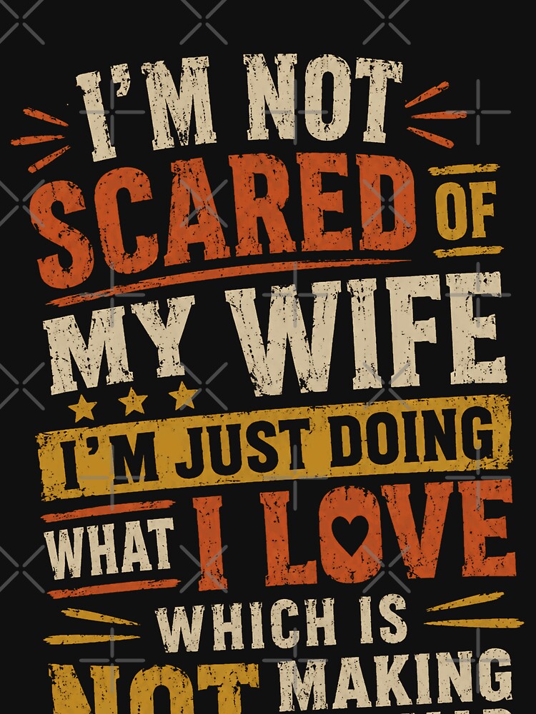 I'm Not Scared Of My Wife I'm Just Doing What I Love Which Is Not Making Her Mad Funny Husband Marriage Humor by HumansStuck12
