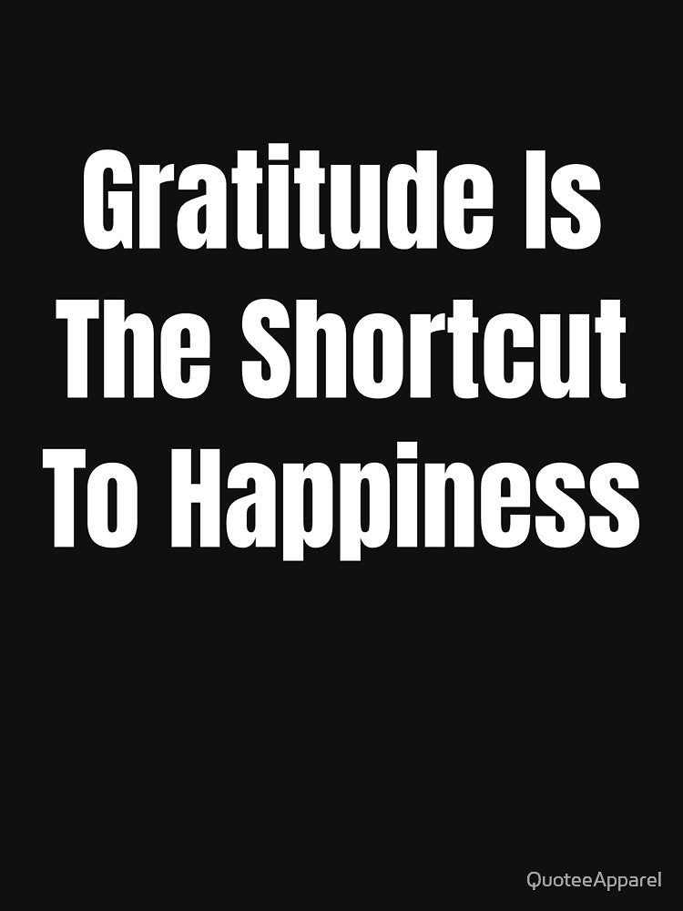 Gratitude Is The Shortcut To Happiness (White Text) by QuoteeApparel