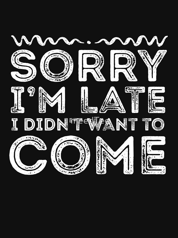 Sorry I'm Late I Didn't Want To Come by meedTee