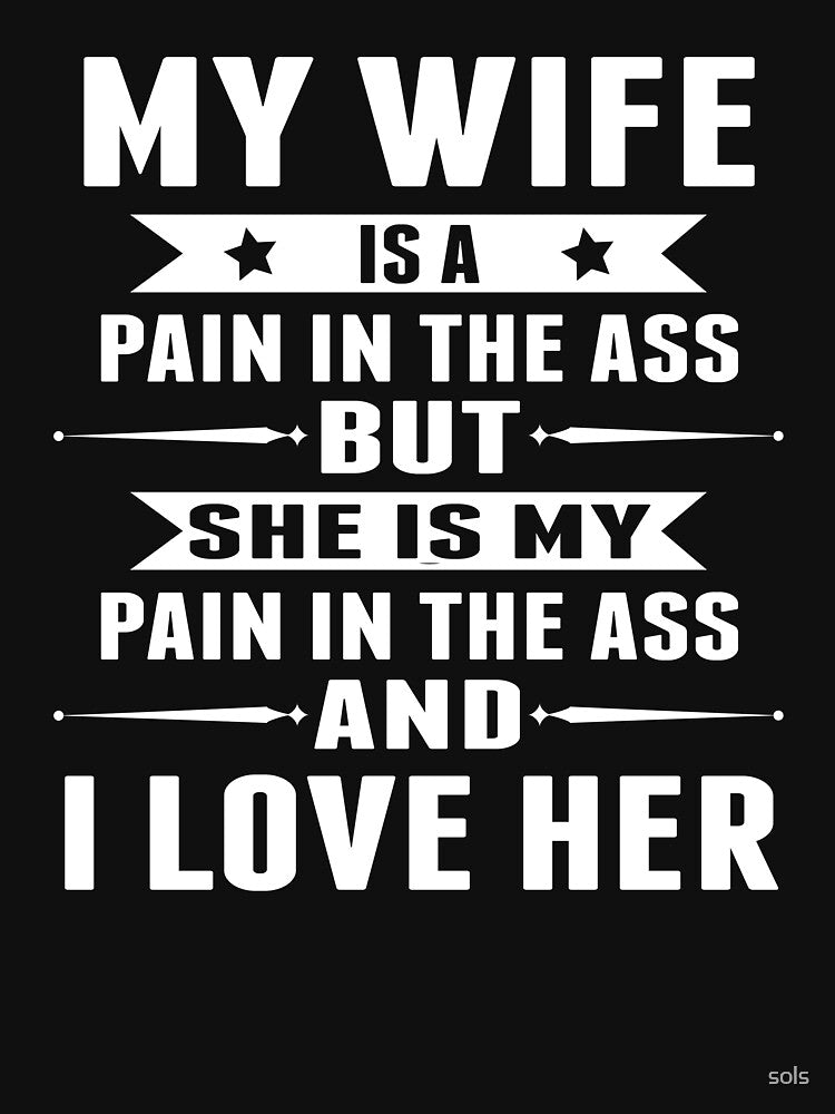 MY WIFE IS A PAIN IN THE ASS BUT SHE IS MY PAIN IN THE ASS AND I LOVE HER by sols