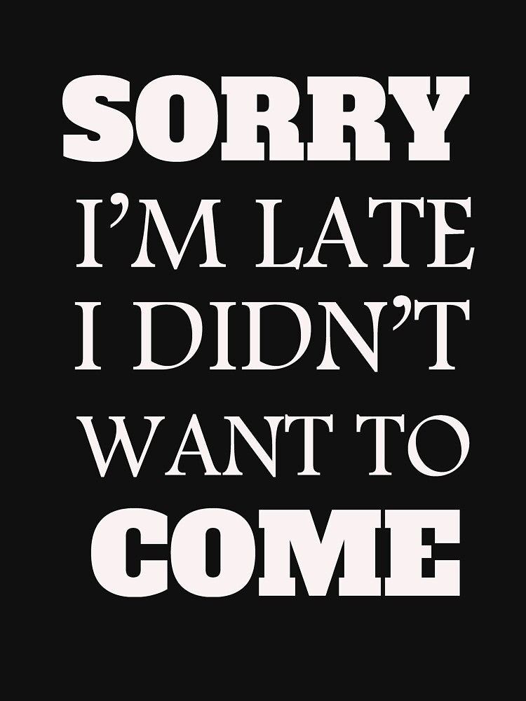 sorry I'm Late, I Didn't Want to Come T SHIRT by bestdesigns2020