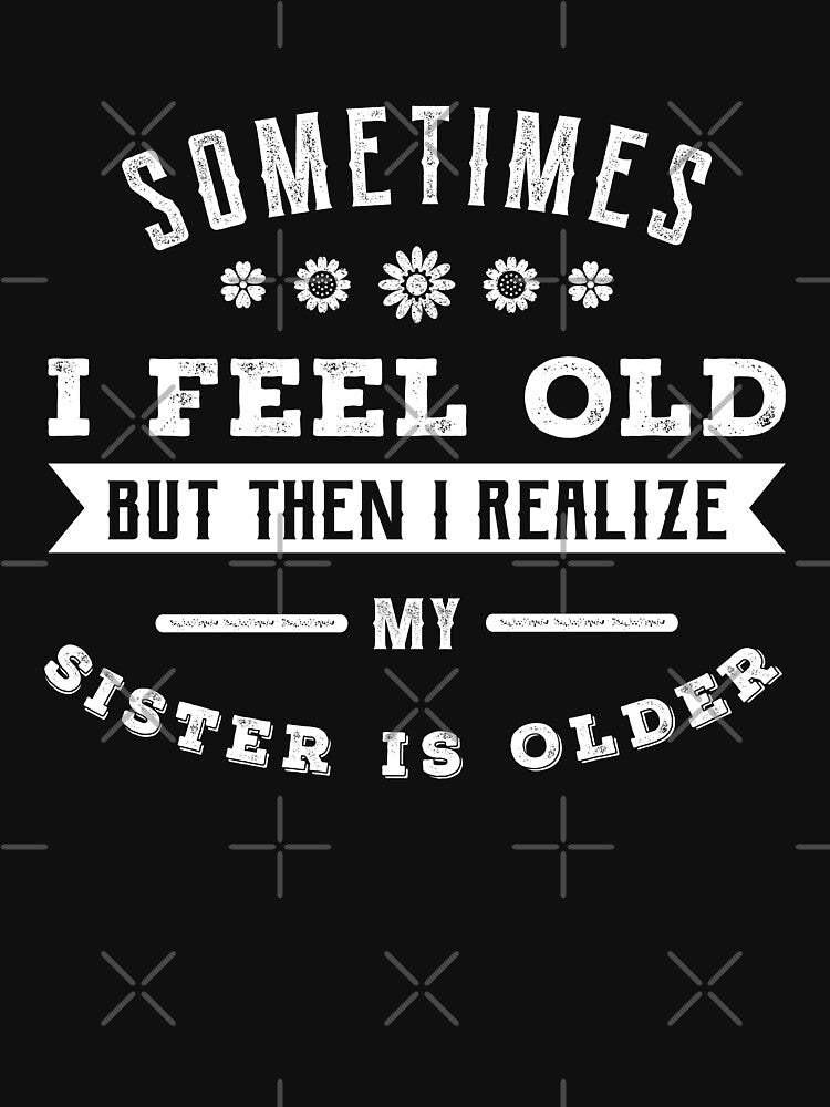 Sometimes I Feel Old But Then I Realize My Sister Is Older by 24FAHSION