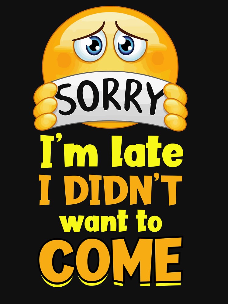 Sorry I'm late. I didn't want to come. by fahimtshirt