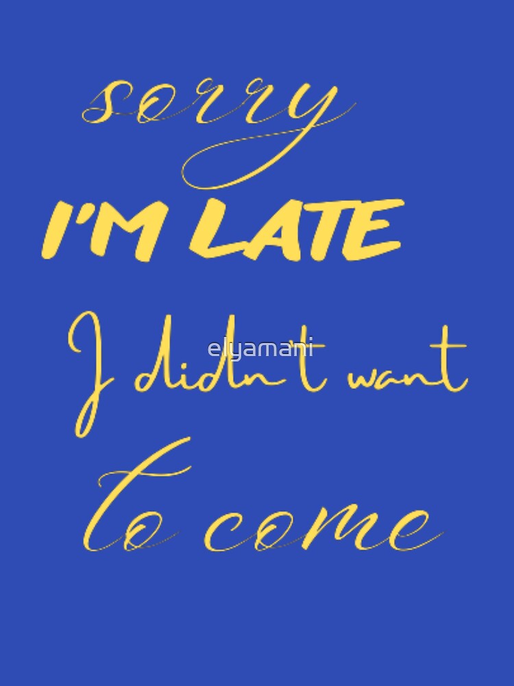 Sorry I'm Late I Didn't Want To Come by elyamani