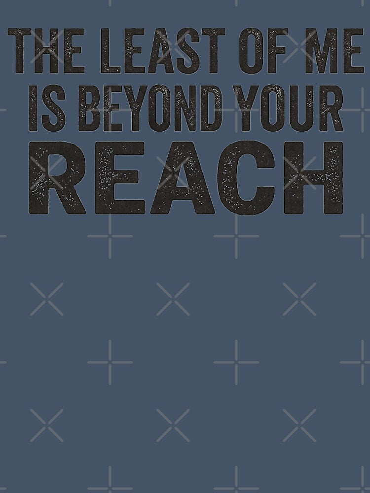 THE LEAST OF ME IS BEYOND YOUR REACH by CRINGEWORTHY TEES
