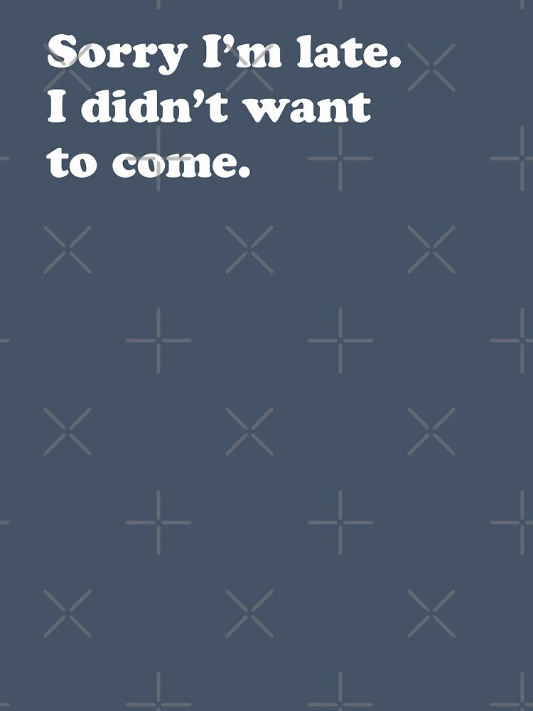 Sorry I'm Late. I didn't want to come. by Gino By Design
